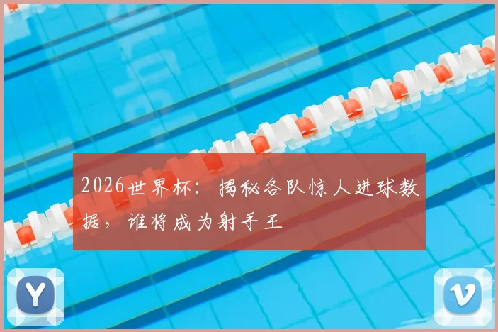2026世界杯：揭秘各队惊人进球数据，谁将成为射手王