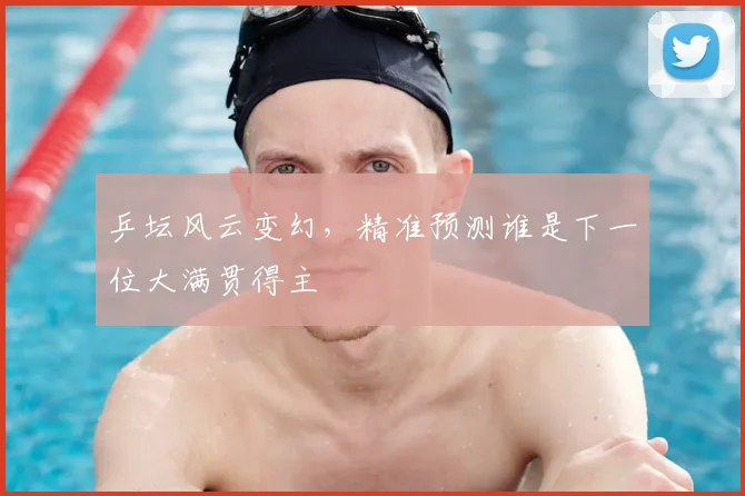 乒坛风云变幻,精准预测谁是下一位大满贯得主