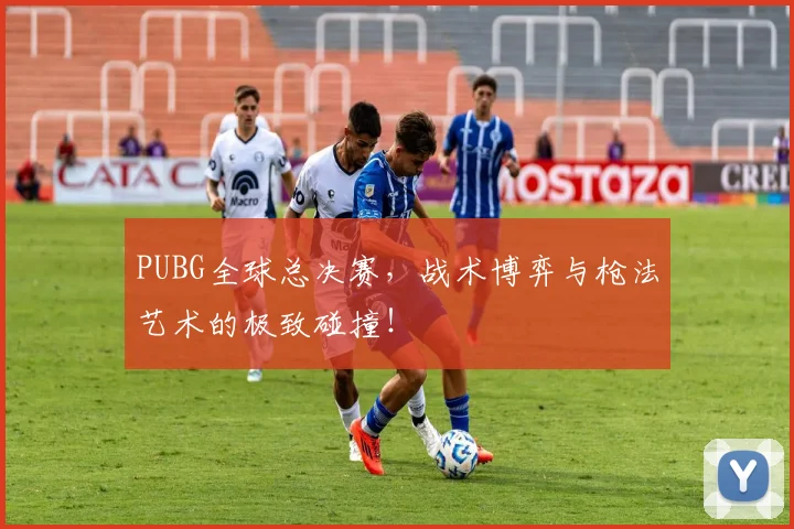 PUBG全球总决赛，战术博弈与枪法艺术的极致碰撞！