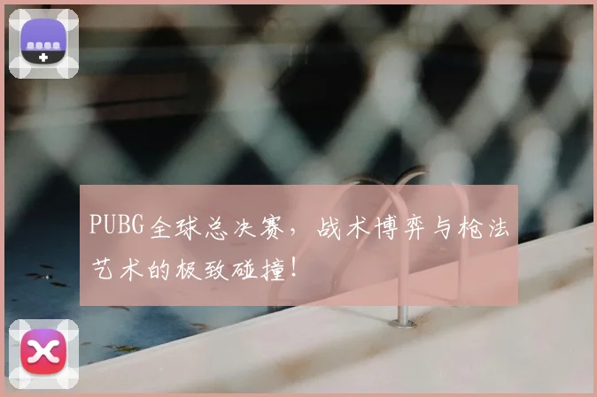 PUBG全球总决赛，战术博弈与枪法艺术的极致碰撞！