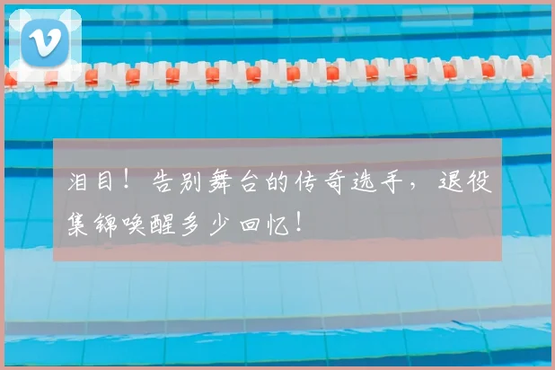 泪目！告别舞台的传奇选手，退役集锦唤醒多少回忆！
