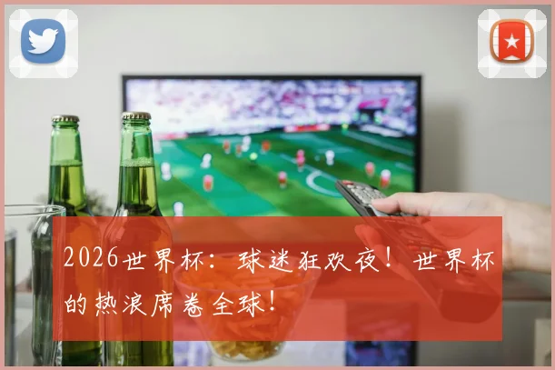 2026世界杯：球迷狂欢夜！世界杯的热浪席卷全球！