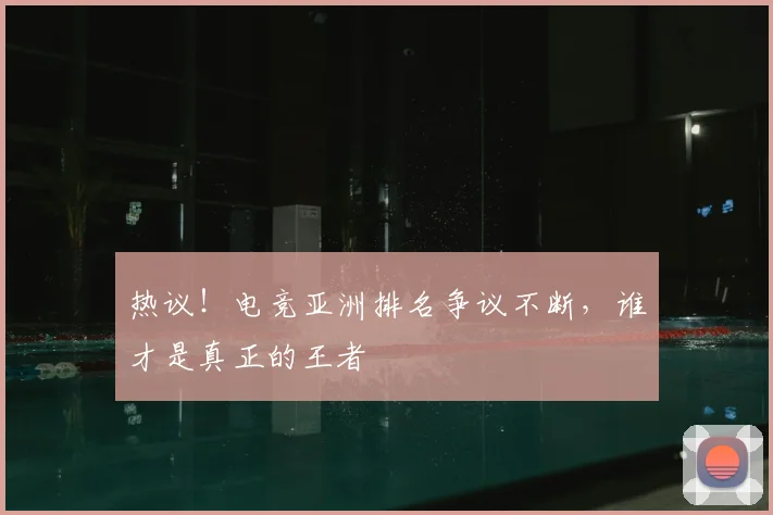 热议!电竞亚洲排名争议不断,谁才是真正的王者