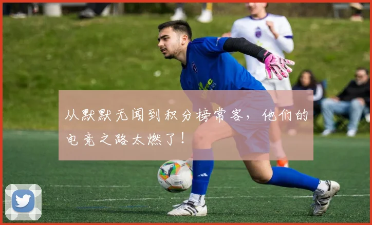从默默无闻到积分榜常客,他们的电竞之路太燃了!