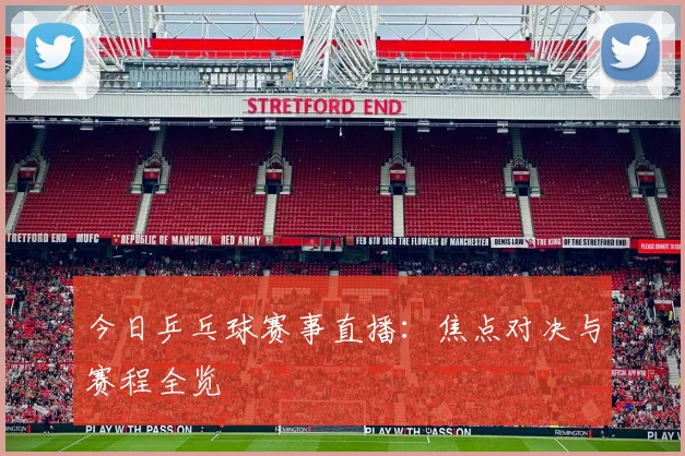 今日乒乓球赛事直播:焦点对决与赛程全览
