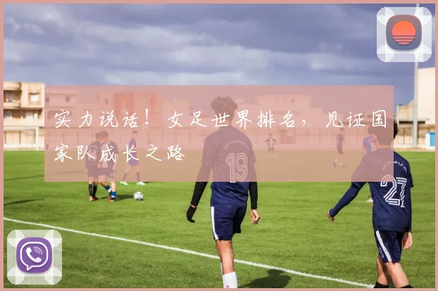 实力说话！女足世界排名，见证国家队成长之路