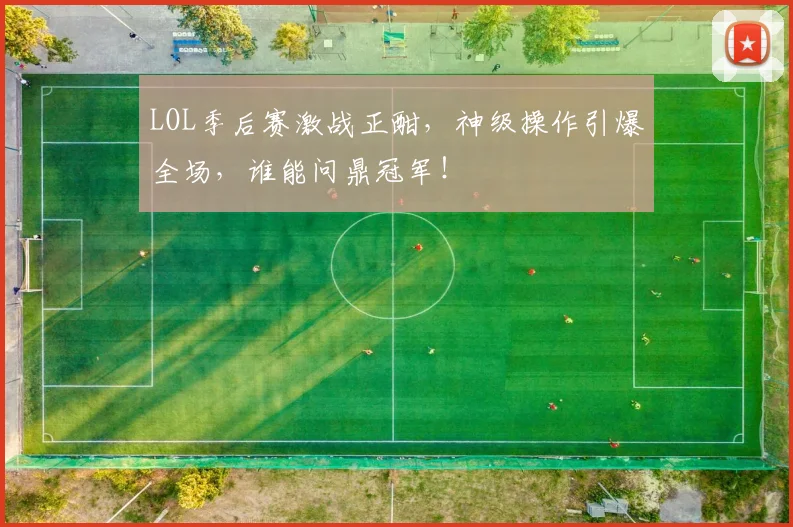 LOL季后赛激战正酣，神级操作引爆全场，谁能问鼎冠军！