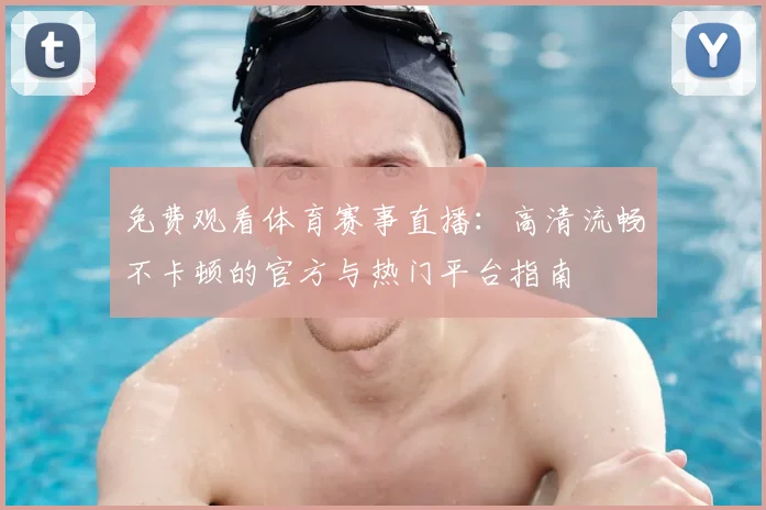 免费观看体育赛事直播:高清流畅不卡顿的官方与热门平台指南