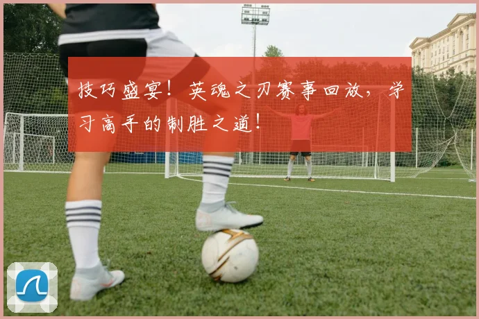 技巧盛宴！英魂之刃赛事回放，学习高手的制胜之道！