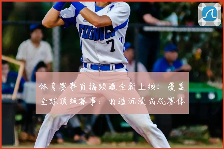 体育赛事直播频道全新上线：覆盖全球顶级赛事，打造沉浸式观赛体验