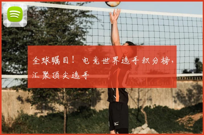 全球瞩目!电竞世界选手积分榜,汇聚顶尖选手
