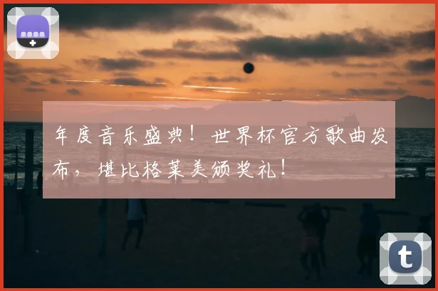 年度音乐盛典!世界杯官方歌曲发布,堪比格莱美颁奖礼!