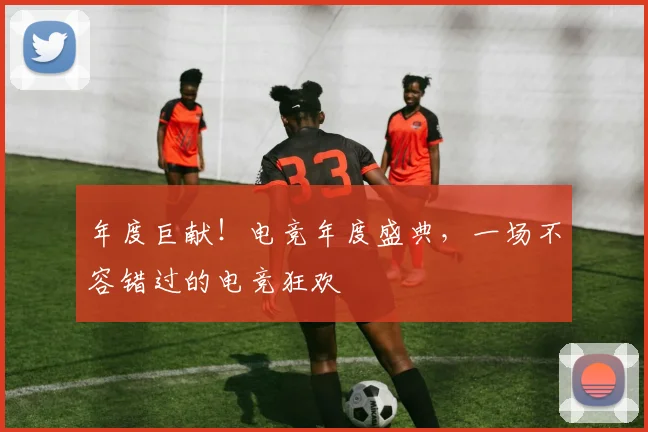 年度巨献！电竞年度盛典，一场不容错过的电竞狂欢