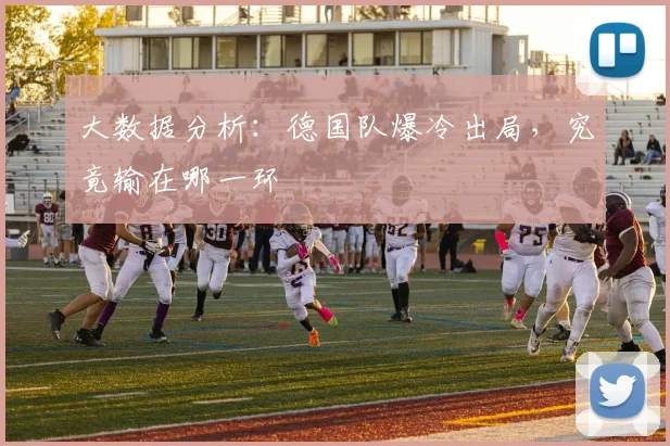 大数据分析:德国队爆冷出局,究竟输在哪一环