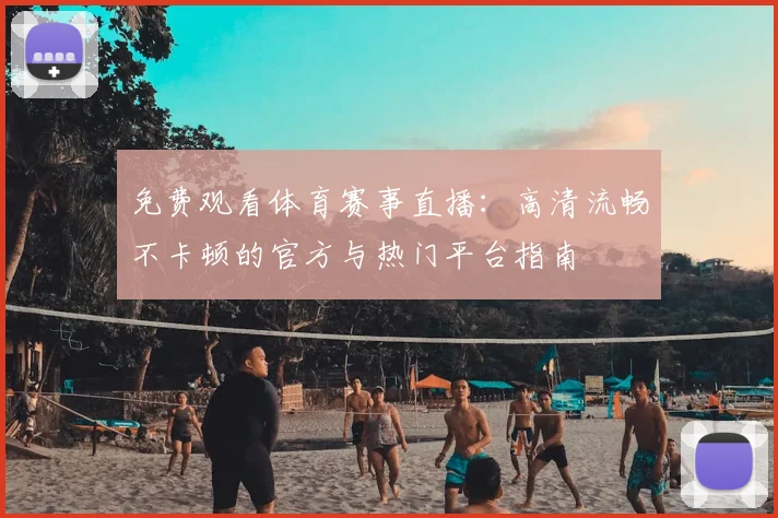 免费观看体育赛事直播：高清流畅不卡顿的官方与热门平台指南