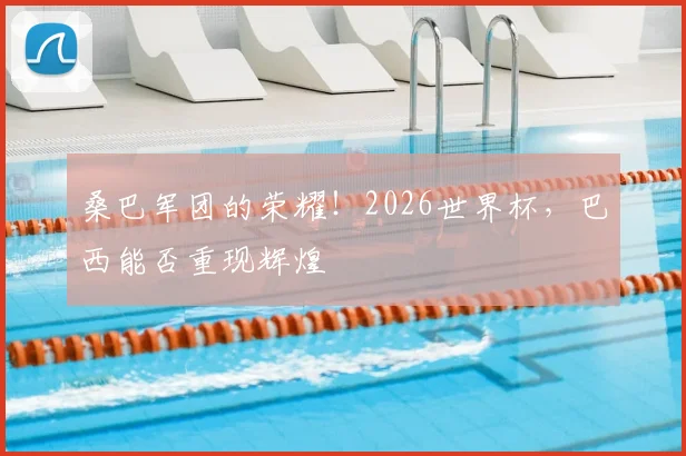 桑巴军团的荣耀！2026世界杯，巴西能否重现辉煌