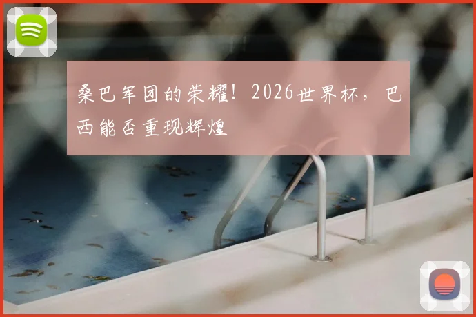 桑巴军团的荣耀！2026世界杯，巴西能否重现辉煌