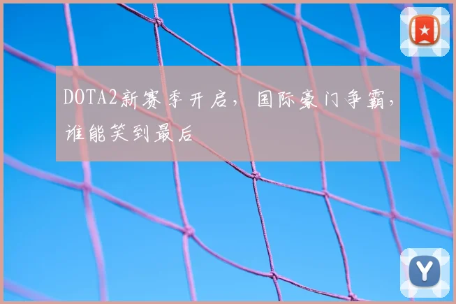 DOTA2新赛季开启,国际豪门争霸,谁能笑到最后