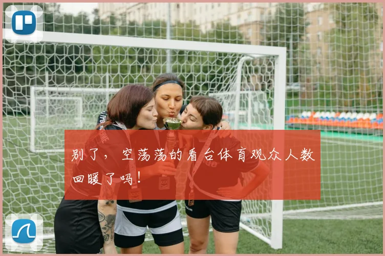 别了,空荡荡的看台体育观众人数回暖了吗!