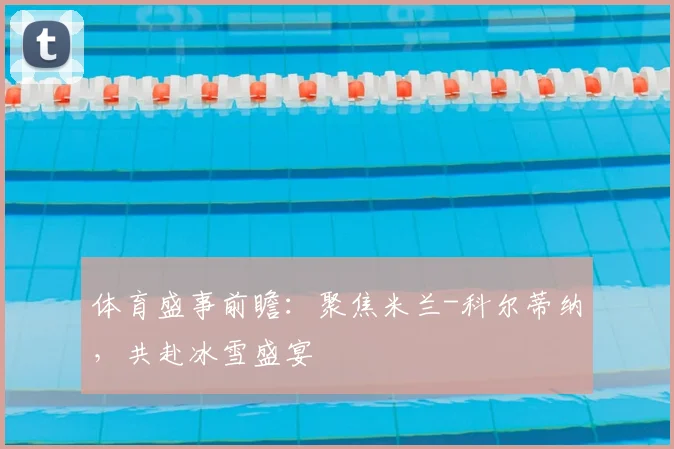 体育盛事前瞻:聚焦米兰-科尔蒂纳,共赴冰雪盛宴
