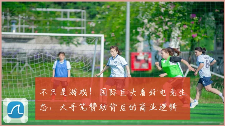 不只是游戏!国际巨头看好电竞生态,大手笔赞助背后的商业逻辑