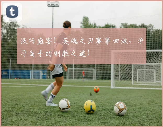 技巧盛宴！英魂之刃赛事回放，学习高手的制胜之道！