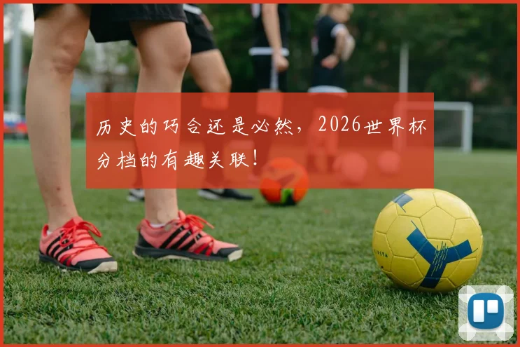 历史的巧合还是必然，2026世界杯分档的有趣关联！