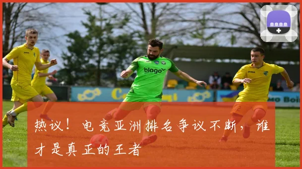 热议!电竞亚洲排名争议不断,谁才是真正的王者