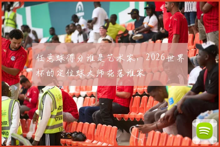 任意球得分谁是艺术家，2026世界杯的定位球大师花落谁家