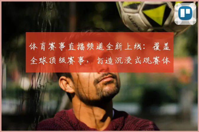 体育赛事直播频道全新上线:覆盖全球顶级赛事,打造沉浸式观赛体验