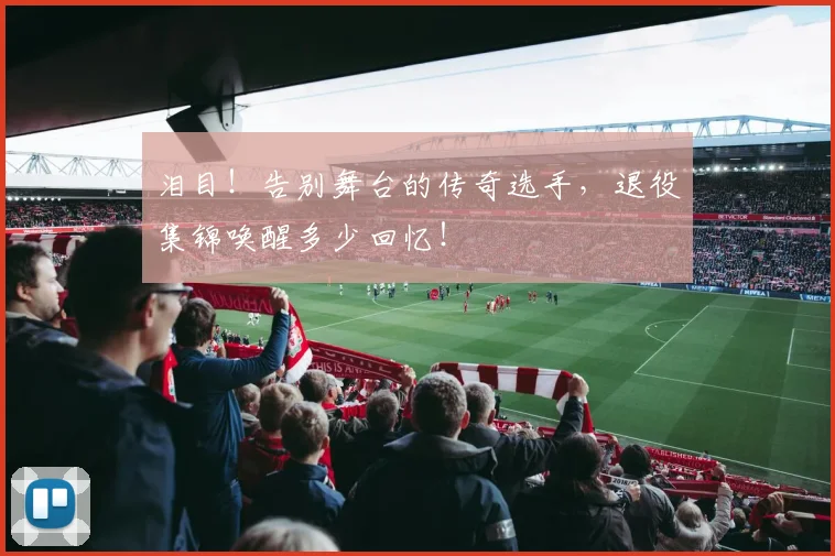 泪目！告别舞台的传奇选手，退役集锦唤醒多少回忆！