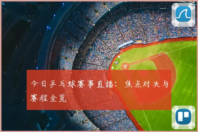 今日乒乓球赛事直播:焦点对决与赛程全览