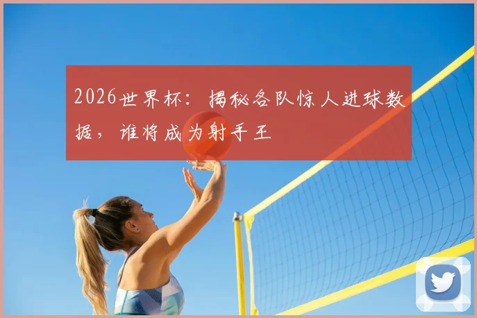 2026世界杯：揭秘各队惊人进球数据，谁将成为射手王