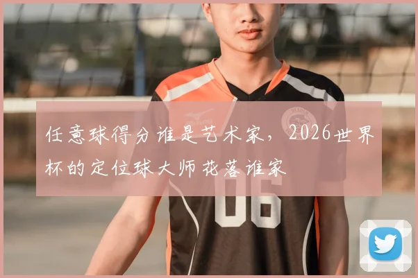 任意球得分谁是艺术家，2026世界杯的定位球大师花落谁家